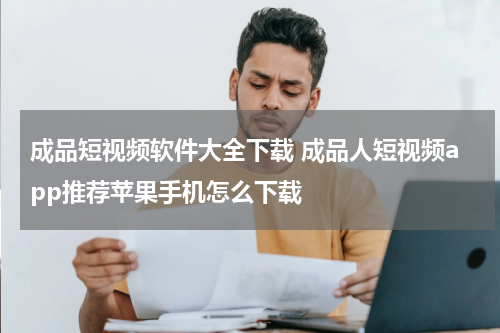 成品短视频软件大全下载 成品人短视频app推荐苹果手机怎么下载