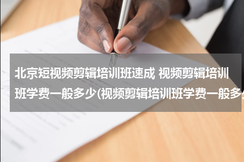 北京短视频剪辑培训班速成 视频剪辑培训班学费一般多少(视频剪辑培训班学费一般多少钱)