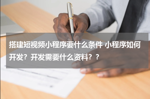 搭建短视频小程序要什么条件 小程序如何开发？开发需要什么资料？？