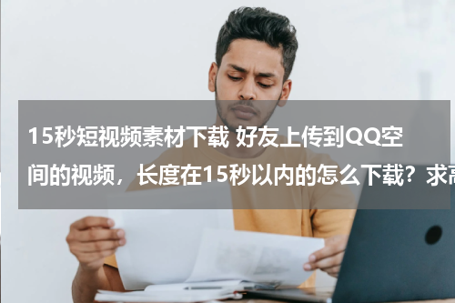 15秒短视频素材下载 好友上传到QQ空间的视频，长度在15秒以内的怎么下载？求高手指点