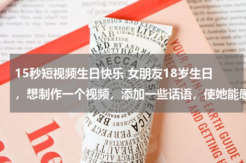 15秒短视频生日快乐 女朋友18岁生日，想制作一个视频，添加一些话语，使她能感动，不知道说什么好，希望大家帮帮忙