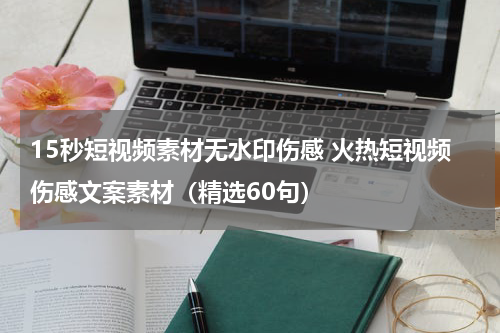 15秒短视频素材无水印伤感 火热短视频伤感文案素材（精选60句）