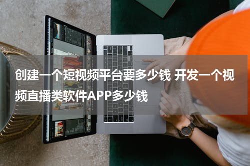 创建一个短视频平台要多少钱 开发一个视频直播类软件APP多少钱