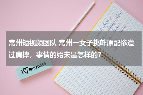 常州短视频团队 常州一女子挑衅原配惨遭过肩摔，事情的始末是怎样的？