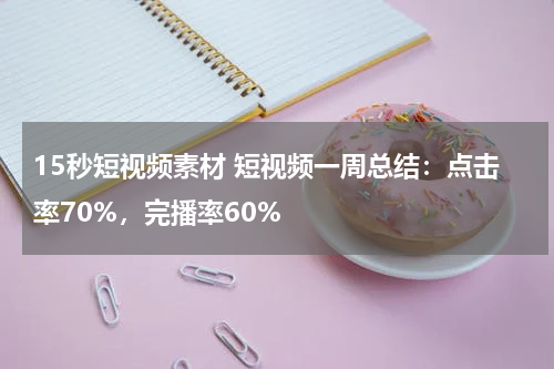 15秒短视频素材 短视频一周总结：点击率70%，完播率60%