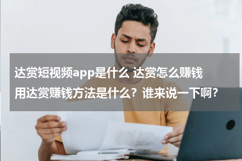 达赏短视频app是什么 达赏怎么赚钱 用达赏赚钱方法是什么？谁来说一下啊？