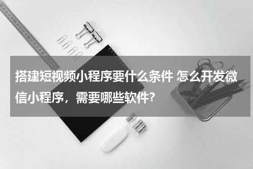 搭建短视频小程序要什么条件 怎么开发微信小程序，需要哪些软件？
