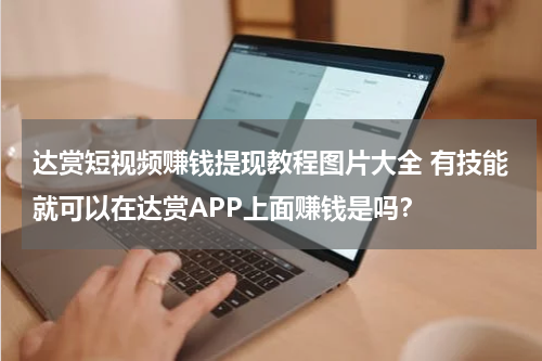 达赏短视频赚钱提现教程图片大全 有技能就可以在达赏APP上面赚钱是吗？
