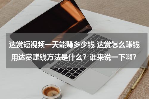 达赏短视频一天能赚多少钱 达赏怎么赚钱 用达赏赚钱方法是什么？谁来说一下啊？
