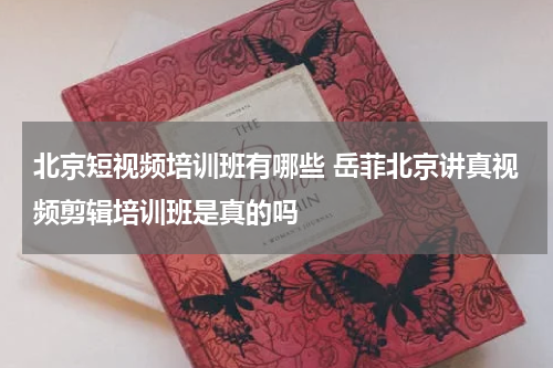 北京短视频培训班有哪些 岳菲北京讲真视频剪辑培训班是真的吗