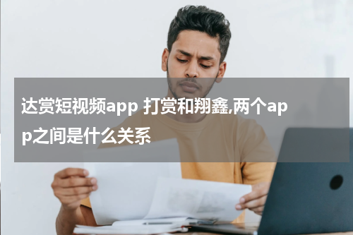 达赏短视频app 打赏和翔鑫,两个app之间是什么关系