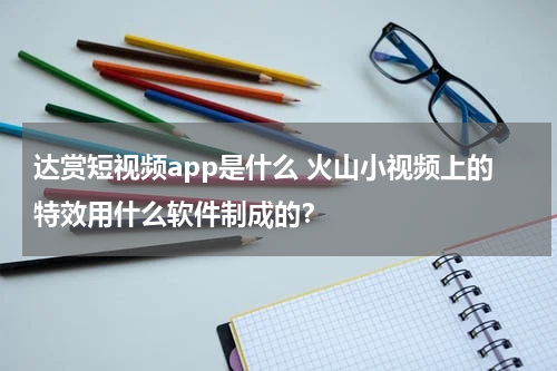达赏短视频app是什么 火山小视频上的特效用什么软件制成的？