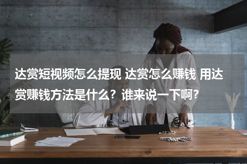 达赏短视频怎么提现 达赏怎么赚钱 用达赏赚钱方法是什么？谁来说一下啊？
