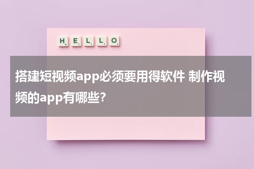 搭建短视频app必须要用得软件 制作视频的app有哪些？