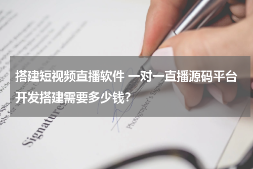 搭建短视频直播软件 一对一直播源码平台开发搭建需要多少钱？