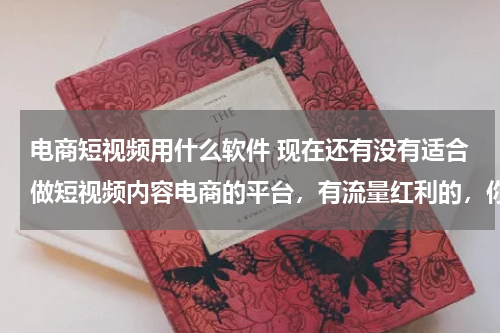 电商短视频用什么软件 现在还有没有适合做短视频内容电商的平台，有流量红利的，你觉得明年会是个机会么？