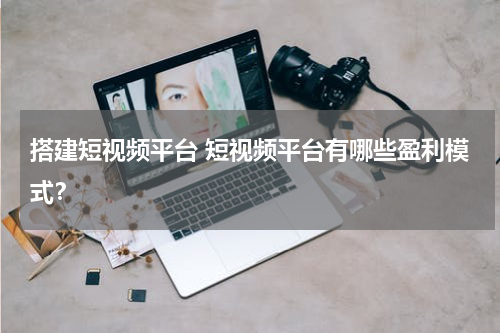 搭建短视频平台 短视频平台有哪些盈利模式？
