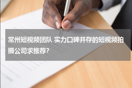 常州短视频团队 实力口碑并存的短视频拍摄公司求推荐？