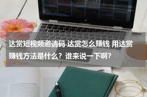 达赏短视频邀请码 达赏怎么赚钱 用达赏赚钱方法是什么？谁来说一下啊？