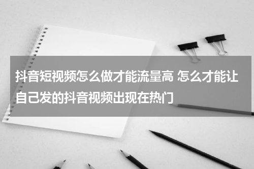 抖音短视频怎么做才能流量高 怎么才能让自己发的抖音视频出现在热门