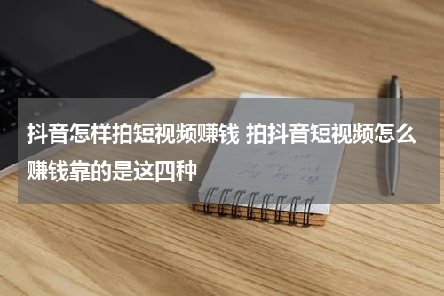 抖音怎样拍短视频赚钱 拍抖音短视频怎么赚钱靠的是这四种