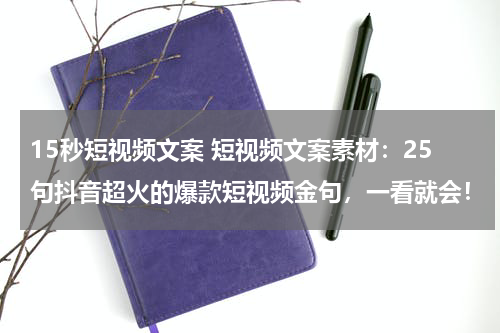 15秒短视频文案 短视频文案素材：25句抖音超火的爆款短视频金句，一看就会！