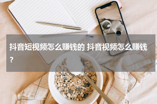抖音短视频怎么赚钱的 抖音视频怎么赚钱？