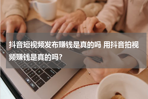 抖音短视频发布赚钱是真的吗 用抖音拍视频赚钱是真的吗？