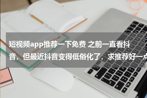 短视频app推荐一下免费 之前一直看抖音，但最近抖音变得低俗化了，求推荐好一点的短视频软件，不要恶趣味。
