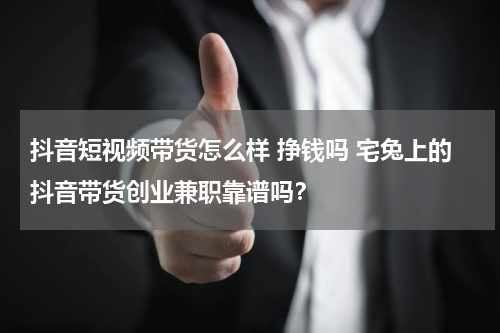 抖音短视频带货怎么样 挣钱吗 宅兔上的抖音带货创业兼职靠谱吗？
