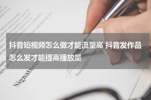 抖音短视频怎么做才能流量高 抖音发作品怎么发才能提高播放量