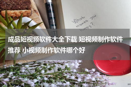 成品短视频软件大全下载 短视频制作软件推荐 小视频制作软件哪个好
