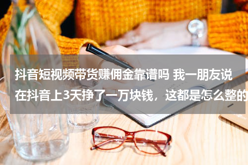 抖音短视频带货赚佣金靠谱吗 我一朋友说在抖音上3天挣了一万块钱，这都是怎么整的？