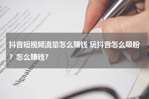 抖音短视频流量怎么赚钱 玩抖音怎么吸粉？怎么赚钱？