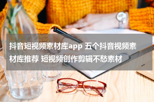 抖音短视频素材库app 五个抖音视频素材库推荐 短视频创作剪辑不愁素材
