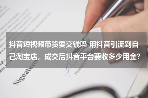抖音短视频带货要交钱吗 用抖音引流到自己淘宝店，成交后抖音平台要收多少用金？