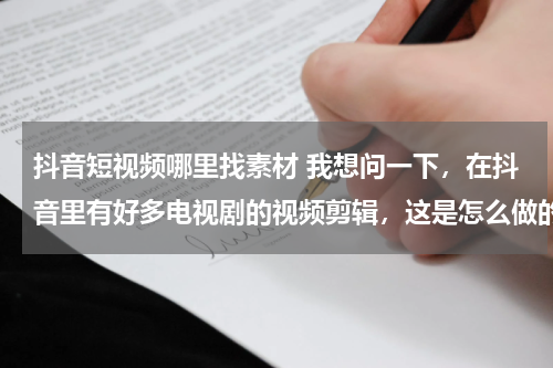 抖音短视频哪里找素材 我想问一下，在抖音里有好多电视剧的视频剪辑，这是怎么做的，而且我不知道做视频怎么弄视频素材