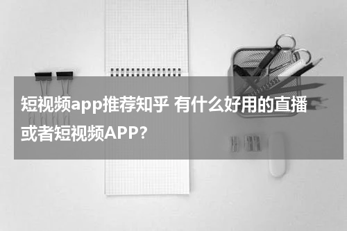 短视频app推荐知乎 有什么好用的直播或者短视频APP？