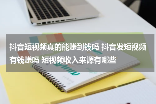 抖音短视频真的能赚到钱吗 抖音发短视频有钱赚吗 短视频收入来源有哪些