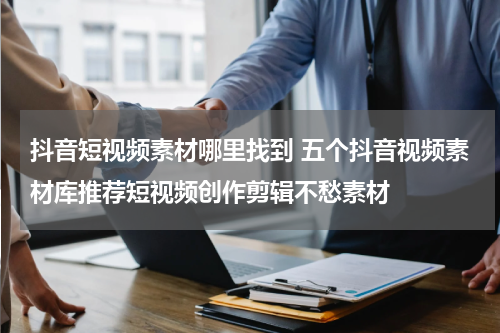 抖音短视频素材哪里找到 五个抖音视频素材库推荐短视频创作剪辑不愁素材