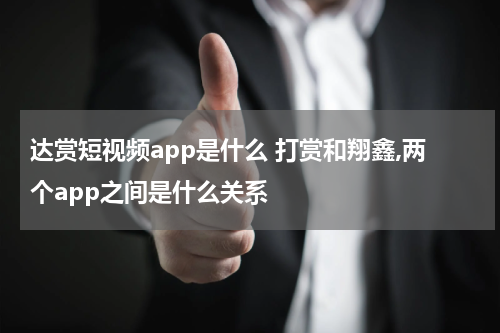达赏短视频app是什么 打赏和翔鑫,两个app之间是什么关系