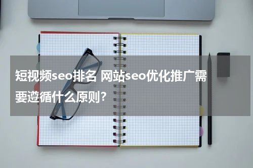 短视频seo排名 网站seo优化推广需要遵循什么原则？