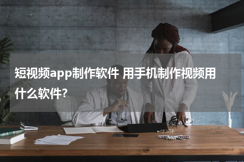 短视频app制作软件 用手机制作视频用什么软件？