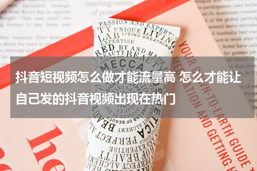 抖音短视频怎么做才能流量高 怎么才能让自己发的抖音视频出现在热门