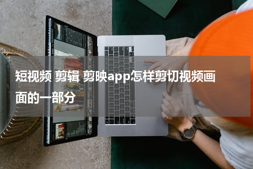 短视频 剪辑 剪映app怎样剪切视频画面的一部分