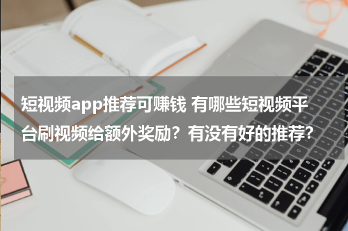 短视频app推荐可赚钱 有哪些短视频平台刷视频给额外奖励？有没有好的推荐？