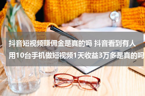抖音短视频赚佣金是真的吗 抖音看到有人用10台手机做短视频1天收益3万多是真的吗？