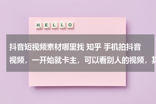 抖音短视频素材哪里找 知乎 手机拍抖音视频，一开始就卡主，可以看别人的视频，其他功能正常