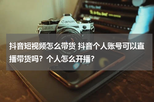 抖音短视频怎么带货 抖音个人账号可以直播带货吗？个人怎么开播？