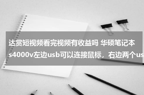 达赏短视频看完视频有收益吗 华硕笔记本s4000v左边usb可以连接鼠标，右边两个usb接口连接不了鼠标